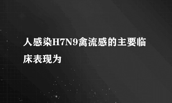 人感染H7N9禽流感的主要临床表现为