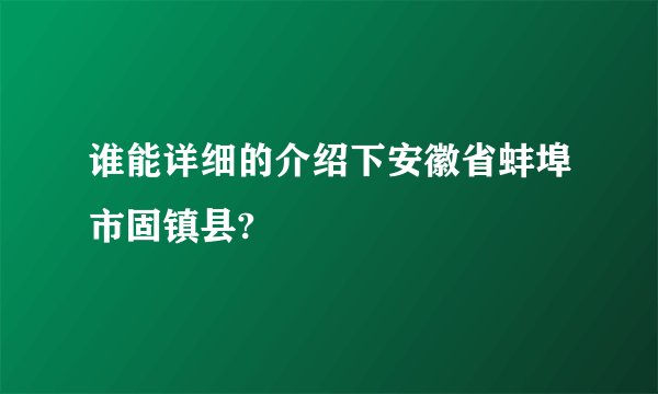 谁能详细的介绍下安徽省蚌埠市固镇县?
