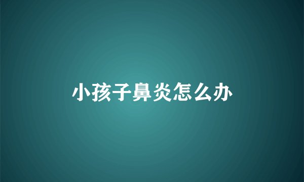 小孩子鼻炎怎么办