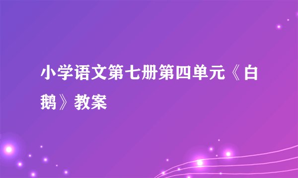 小学语文第七册第四单元《白鹅》教案