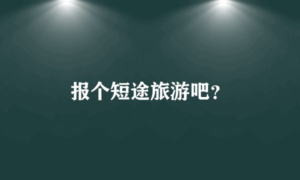 报个短途旅游吧？