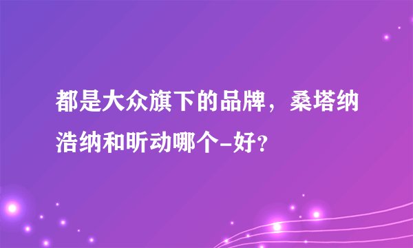 都是大众旗下的品牌，桑塔纳浩纳和昕动哪个-好？