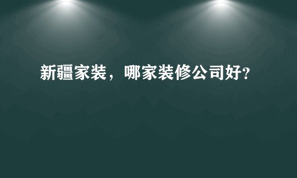 新疆家装，哪家装修公司好？