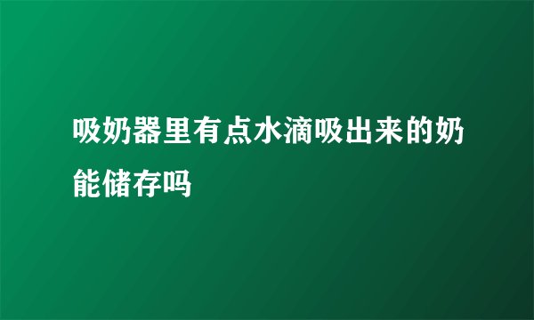 吸奶器里有点水滴吸出来的奶能储存吗