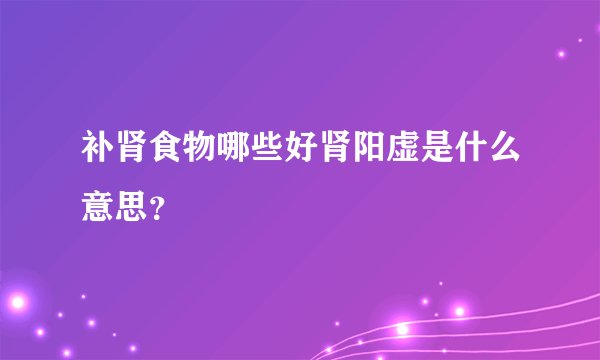 补肾食物哪些好肾阳虚是什么意思？