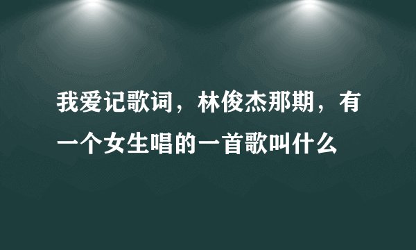 我爱记歌词,林俊杰那期,有一个女生唱的一首歌叫什么