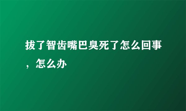 拔了智齿嘴巴臭死了怎么回事，怎么办