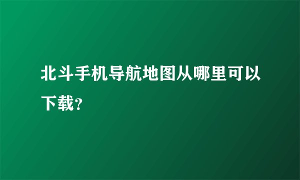 北斗手机导航地图从哪里可以下载？