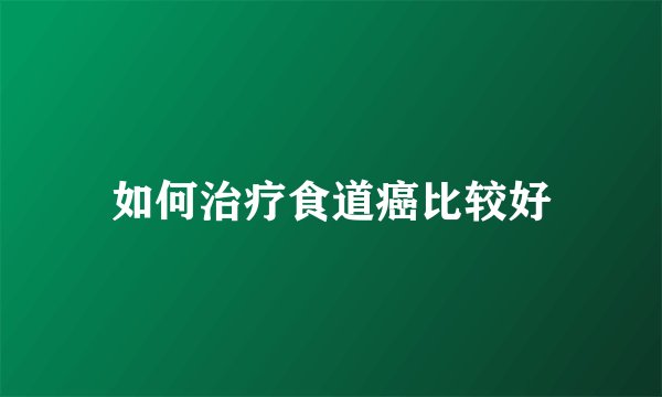 如何治疗食道癌比较好