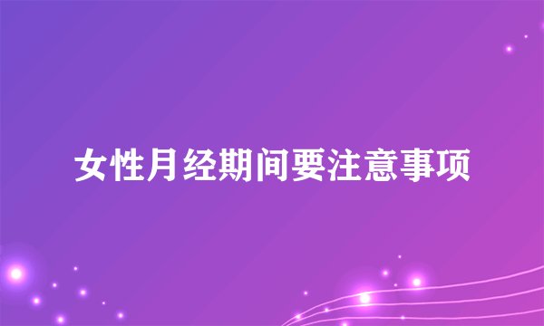 女性月经期间要注意事项