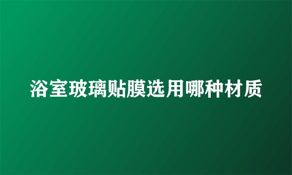 浴室玻璃贴膜选用哪种材质