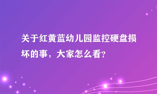 关于红黄蓝幼儿园监控硬盘损坏的事,大家怎么看?