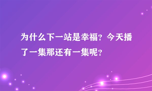 为什么下一站是幸福？今天播了一集那还有一集呢？