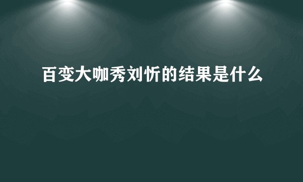 百变大咖秀刘忻的结果是什么