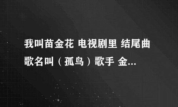 我叫苗金花 电视剧里 结尾曲歌名叫（孤鸟）歌手 金天 有一段歌词是 我向南飞 不眠中