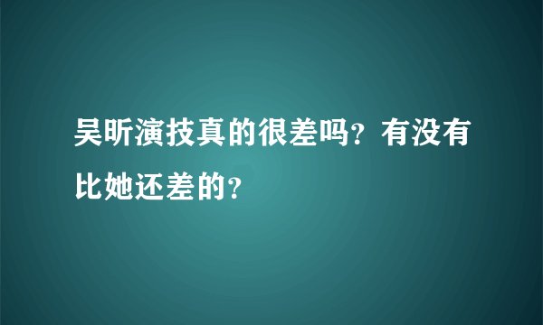 吴昕演技真的很差吗?有没有比她还差的?