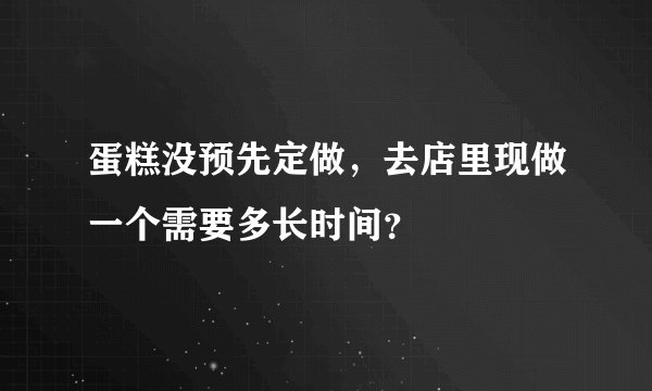 蛋糕没预先定做,去店里现做一个需要多长时间?