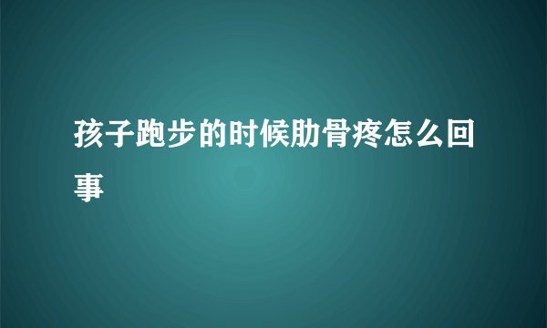 孩子跑步的时候肋骨疼怎么回事