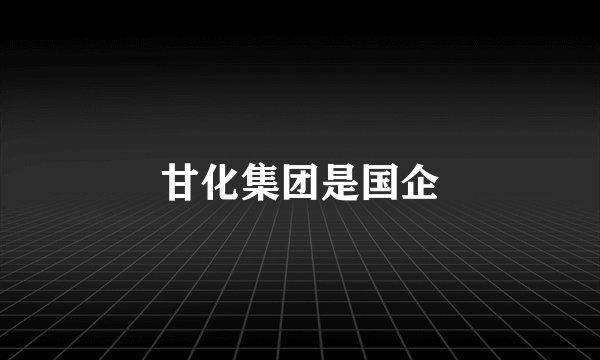 甘化集团是国企