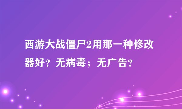 西游大战僵尸2用那一种修改器好？无病毒；无广告？