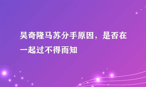 吴奇隆马苏分手原因，是否在一起过不得而知