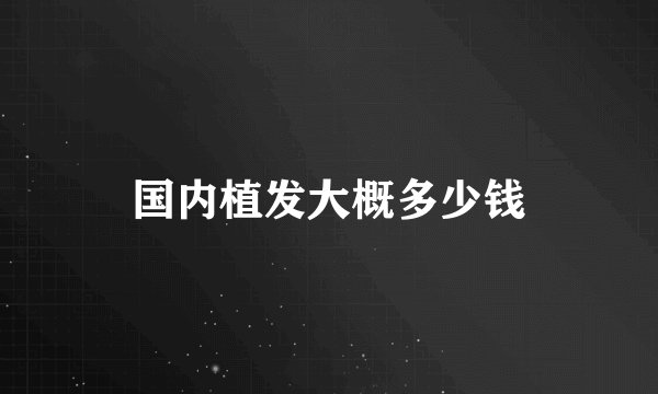 国内植发大概多少钱