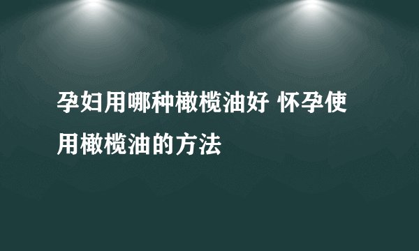 孕妇用哪种橄榄油好 怀孕使用橄榄油的方法