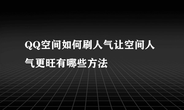 QQ空间如何刷人气让空间人气更旺有哪些方法