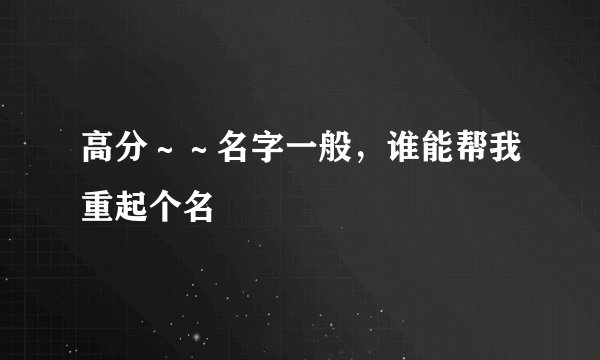 高分～～名字一般，谁能帮我重起个名