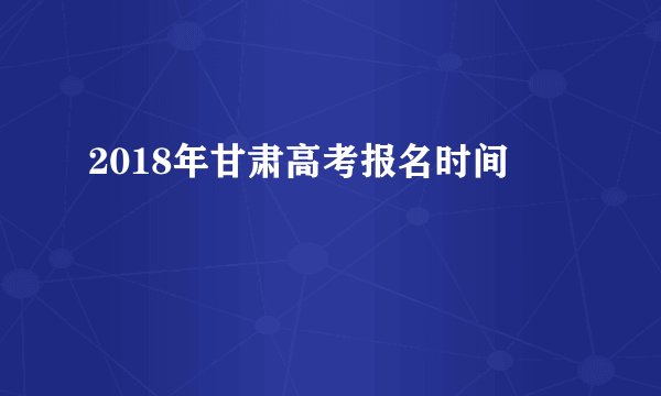 2018年甘肃高考报名时间