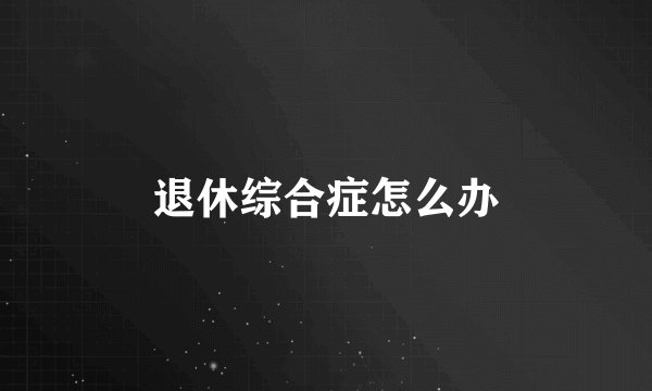 退休综合症怎么办