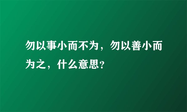 勿以事小而不为,勿以善小而为之,什么意思?
