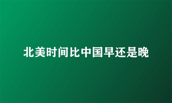 北美时间比中国早还是晚
