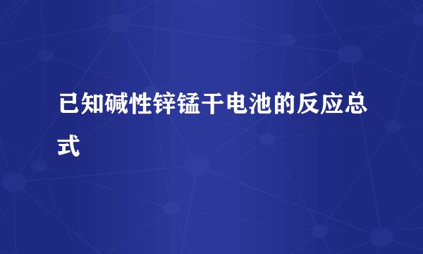 已知碱性锌锰干电池的反应总式