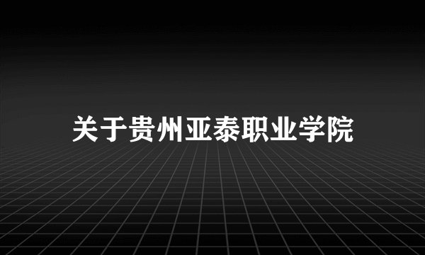 关于贵州亚泰职业学院