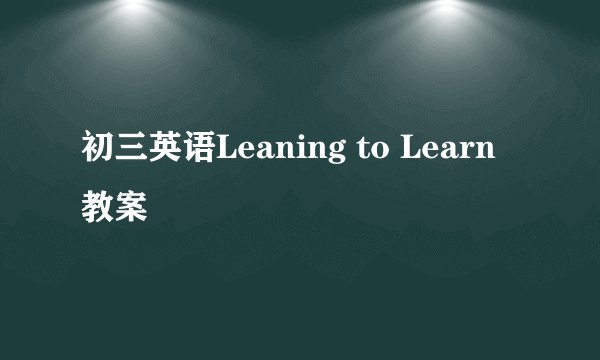 初三英语Leaning to Learn教案