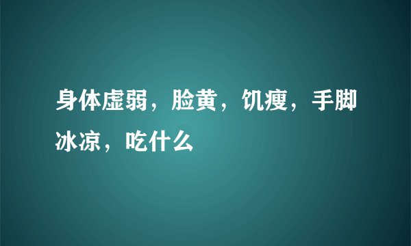 身体虚弱，脸黄，饥瘦，手脚冰凉，吃什么