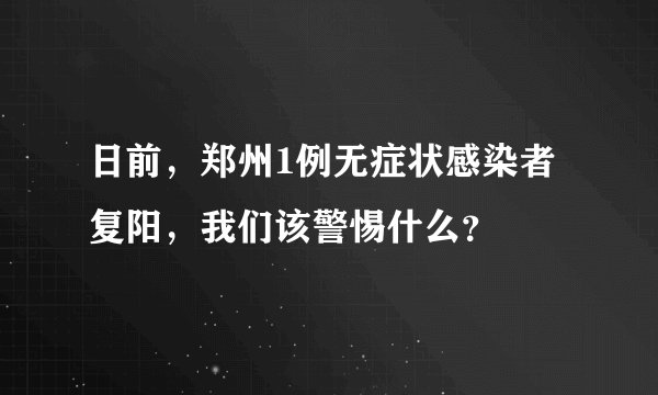 日前，郑州1例无症状感染者复阳，我们该警惕什么？