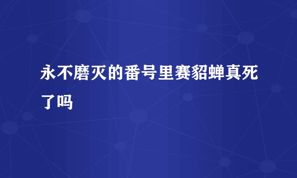 永不磨灭的番号里赛貂蝉真死了吗