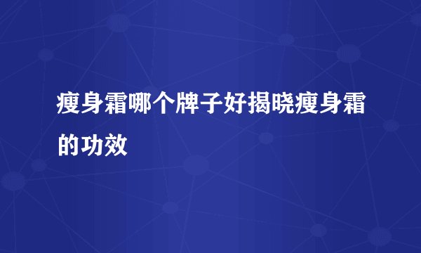 瘦身霜哪个牌子好揭晓瘦身霜的功效