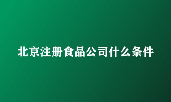 北京注册食品公司什么条件