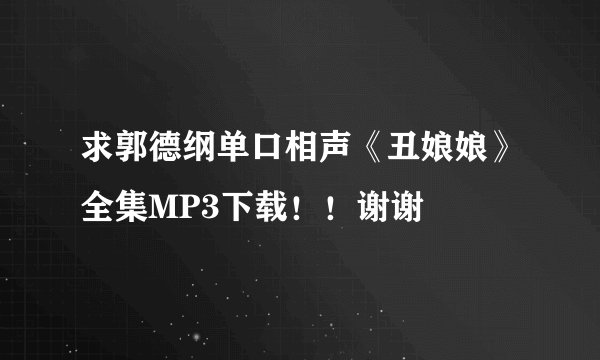 求郭德纲单口相声《丑娘娘》全集MP3下载！！谢谢