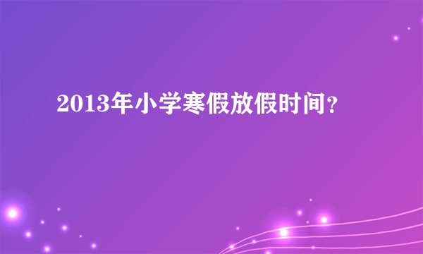 2013年小学寒假放假时间？