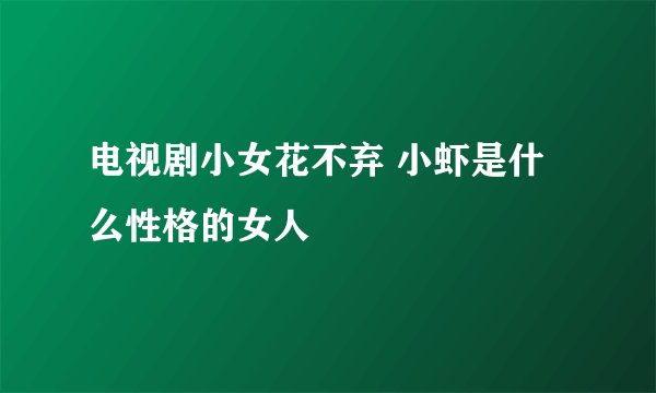 电视剧小女花不弃 小虾是什么性格的女人
