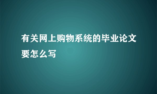 有关网上购物系统的毕业论文要怎么写