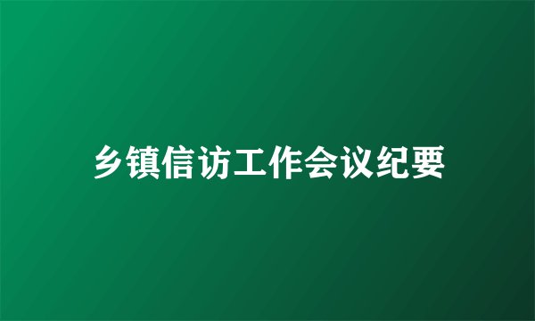 乡镇信访工作会议纪要