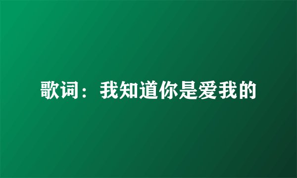 歌词：我知道你是爱我的