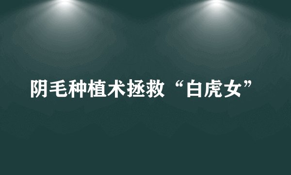 阴毛种植术拯救“白虎女”
