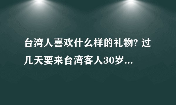 台湾人喜欢什么样的礼物? 过几天要来台湾客人30岁左右的一男一女,头次见面准备点什么礼物好呢?