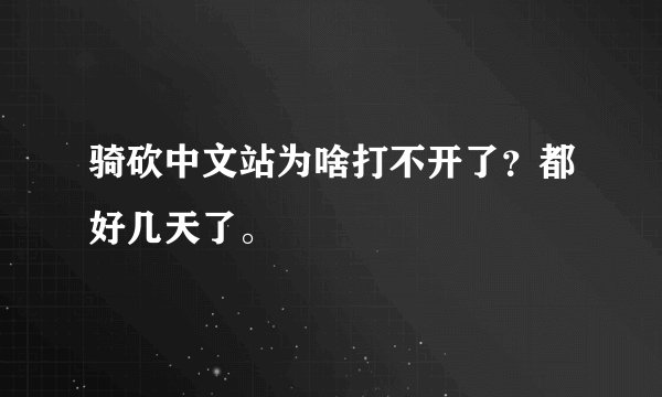 骑砍中文站为啥打不开了？都好几天了。